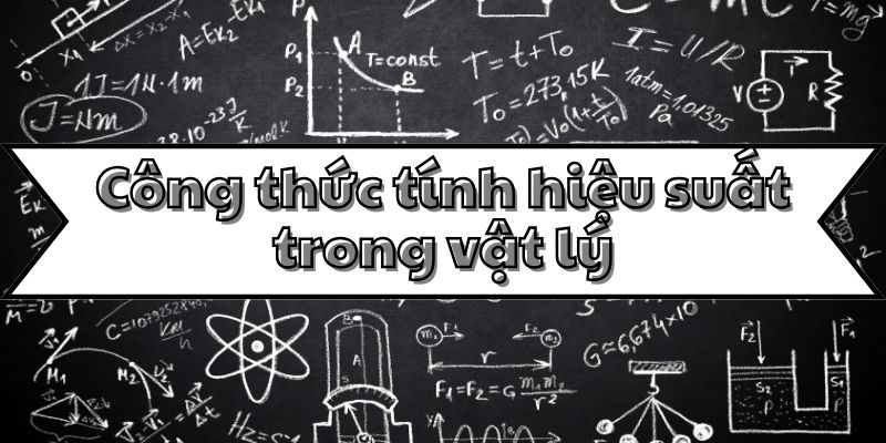 Học công thức tính hiệu suất trong vật lý và các ứng dụng thực tế